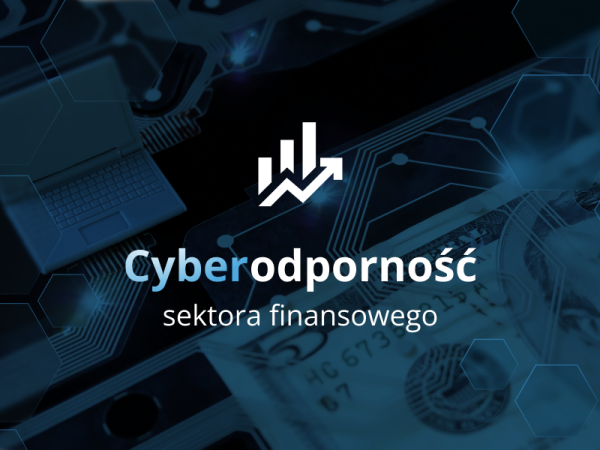 Cyberodporność sektora finansowego - jak banki i instytucje finansowe chronią się przed cyberzagrożeniami?