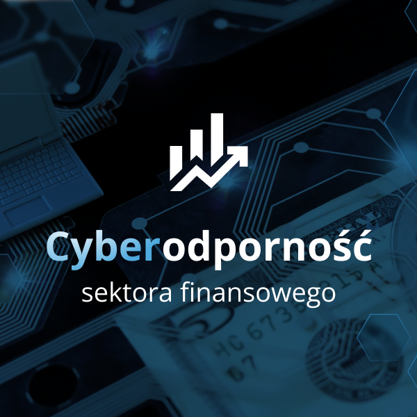 Cyberodporność sektora finansowego - jak banki i instytucje finansowe chronią się przed cyberzagrożeniami?