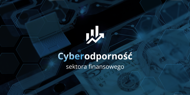 Cyberodporność sektora finansowego - jak banki i instytucje finansowe chronią się przed cyberzagrożeniami?