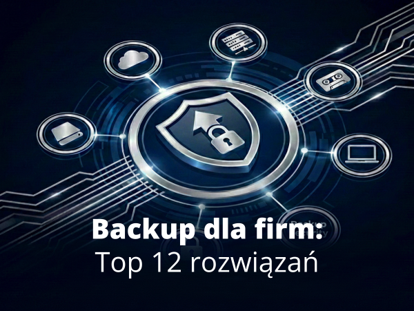 Backup dla firm – top 12 rozwiązań do ochrony danych i infrastruktury w 2026 roku