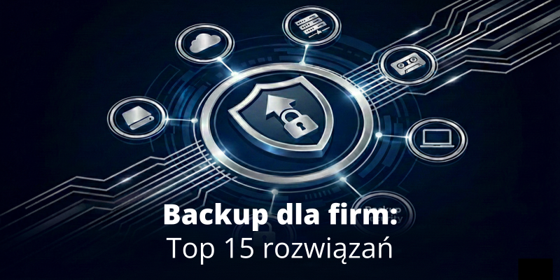 Backup dla firm – top 15 rozwiązań do ochrony danych i infrastruktury w 2026 roku