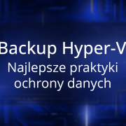 Backup Hyper-V – najlepsze praktyki dla skutecznej strategii ochrony