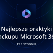 Najlepsze praktyki backupu Microsoft 365, czyli inteligentne strategie ochrony danych organizacji