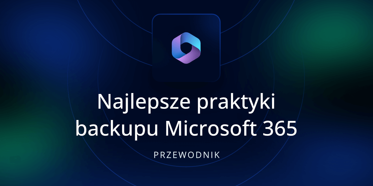 Najlepsze praktyki backupu Microsoft 365, czyli inteligentne strategie ochrony danych organizacji