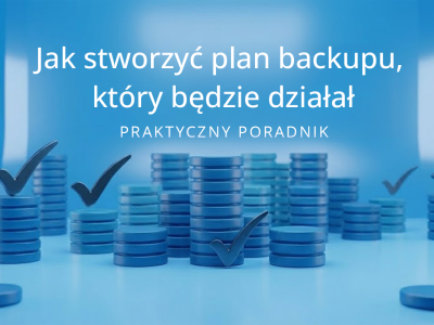 Jak stworzyć plan backupu, który będzie działał – praktyczny poradnik