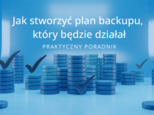 Jak stworzyć plan backupu, który będzie działał – praktyczny poradnik