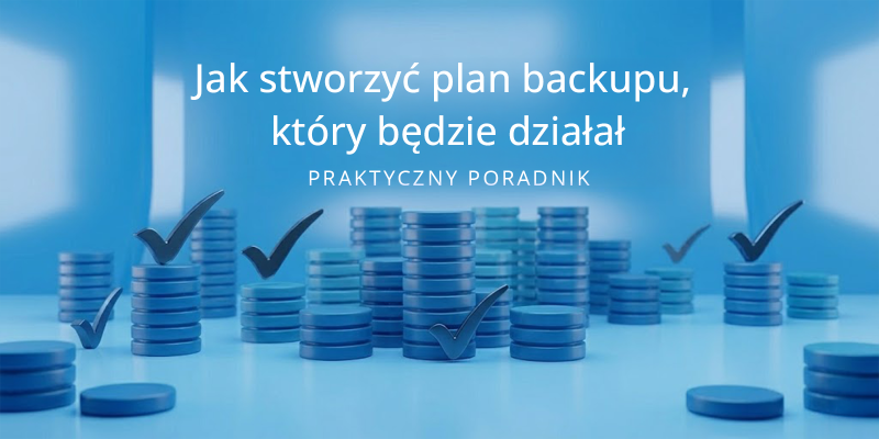 Jak stworzyć plan backupu, który będzie działał – praktyczny poradnik