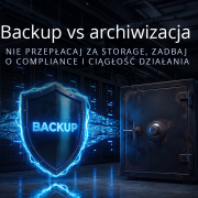 Backup vs archiwizacja – nie przepłacaj za storage, zadbaj o compliance i ciągłość działania